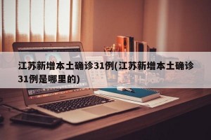 江苏新增本土确诊31例(江苏新增本土确诊31例是哪里的)