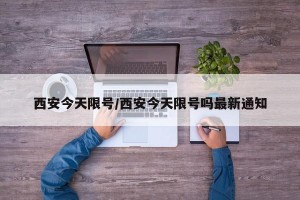 西安今天限号/西安今天限号吗最新通知