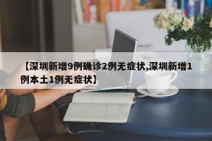 【深圳新增9例确诊2例无症状,深圳新增1例本土1例无症状】