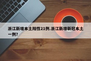 浙江新增本土阳性21例.浙江新增新冠本土一例？