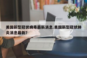 美国新型冠状病毒最新消息.美国新型冠状肺炎消息最新？