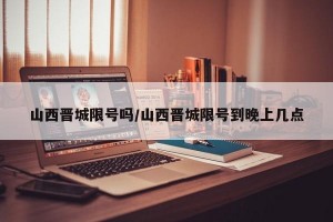 山西晋城限号吗/山西晋城限号到晚上几点