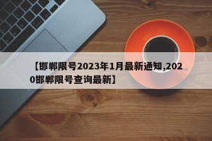 【邯郸限号2023年1月最新通知,2020邯郸限号查询最新】