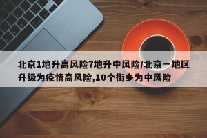 北京1地升高风险7地升中风险/北京一地区升级为疫情高风险,10个街乡为中风险