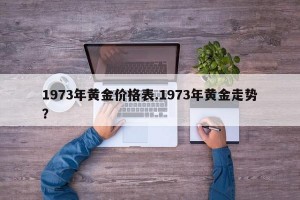 1973年黄金价格表.1973年黄金走势？