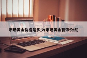 市场黄金价格是多少(市场黄金首饰价格)