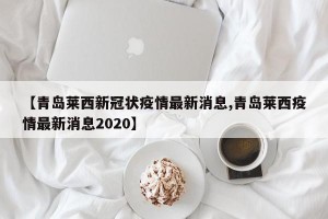 【青岛莱西新冠状疫情最新消息,青岛莱西疫情最新消息2020】