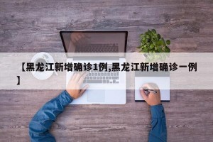 【黑龙江新增确诊1例,黑龙江新增确诊一例】