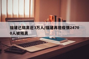 福建已隔离近3万人/福建再现疫情24700人被隔离