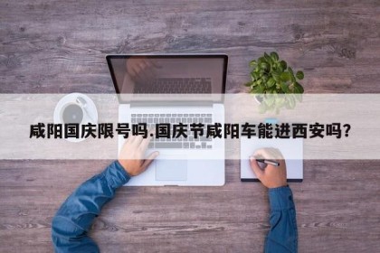 咸阳国庆限号吗.国庆节咸阳车能进西安吗？