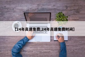【24年高速免费,24年高速免费时间】