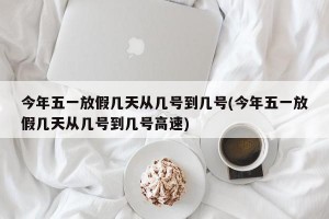 今年五一放假几天从几号到几号(今年五一放假几天从几号到几号高速)