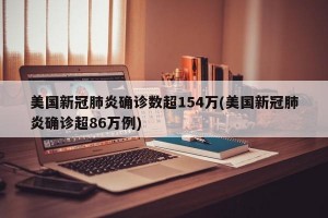 美国新冠肺炎确诊数超154万(美国新冠肺炎确诊超86万例)