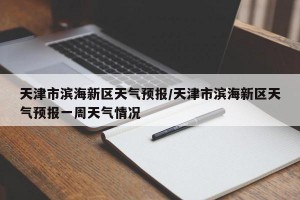 天津市滨海新区天气预报/天津市滨海新区天气预报一周天气情况