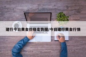建行今日黄金价格走势图/今日建行黄金行情