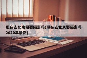现在去北京需要隔离吗(现在去北京要隔离吗2020年最新)