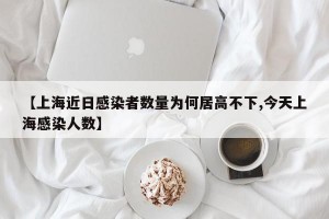 【上海近日感染者数量为何居高不下,今天上海感染人数】