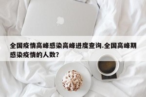 全国疫情高峰感染高峰进度查询.全国高峰期感染疫情的人数？