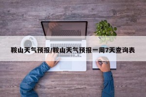 鞍山天气预报/鞍山天气预报一周7天查询表