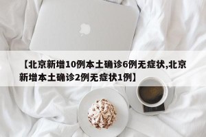 【北京新增10例本土确诊6例无症状,北京新增本土确诊2例无症状1例】