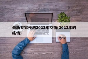 最新专家预测2023年疫情(2023年的疫情)