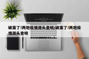 破案了!两地疫情源头查明/破案了!两地疫情源头查明