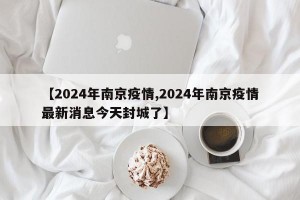 【2024年南京疫情,2024年南京疫情最新消息今天封城了】