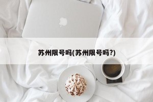 苏州限号吗(苏州限号吗?)