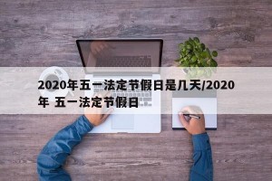 2020年五一法定节假日是几天/2020年 五一法定节假日