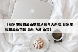 【石家庄疫情最新数据消息今天新增,石家庄疫情最新情况 最新消息 新增】