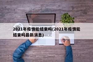 2021年疫情能结束吗(2021年疫情能结束吗最新消息)