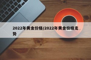 2022年黄金价格/2022年黄金价格走势