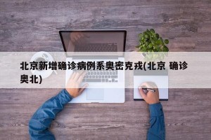 北京新增确诊病例系奥密克戎(北京 确诊 奥北)