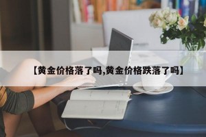 【黄金价格落了吗,黄金价格跌落了吗】
