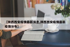 【陕西西安疫情最新消息,陕西西安疫情最新疫情分布】