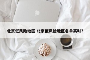北京低风险地区.北京低风险地区名单实时？