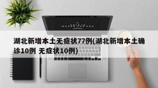 湖北新增本土无症状77例(湖北新增本土确诊10例 无症状10例)