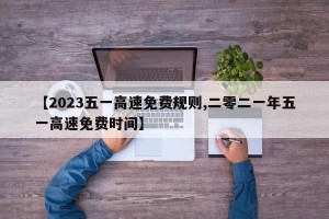 【2023五一高速免费规则,二零二一年五一高速免费时间】