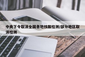 中央下令取消全国各地核酸检测/部分地区取消检测
