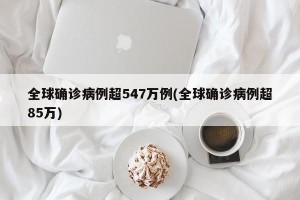 全球确诊病例超547万例(全球确诊病例超85万)