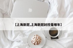 【上海新冠,上海新冠封控是哪年】