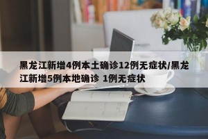 黑龙江新增4例本土确诊12例无症状/黑龙江新增5例本地确诊 1例无症状