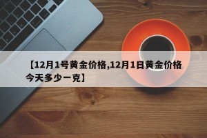 【12月1号黄金价格,12月1日黄金价格今天多少一克】