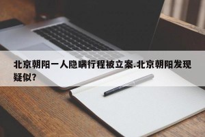 北京朝阳一人隐瞒行程被立案.北京朝阳发现疑似？