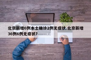 北京新增6例本土确诊2例无症状.北京新增36例6例无症状？