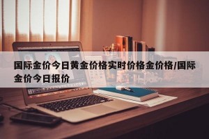 国际金价今日黄金价格实时价格金价格/国际金价今日报价