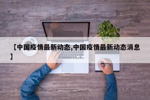 【中国疫情最新动态,中国疫情最新动态消息】