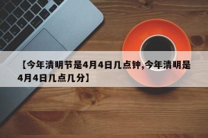 【今年清明节是4月4日几点钟,今年清明是4月4日几点几分】