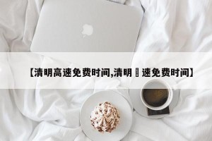 【清明高速免费时间,清明髙速免费时间】