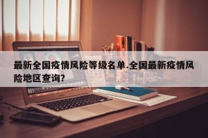 最新全国疫情风险等级名单.全国最新疫情风险地区查询？